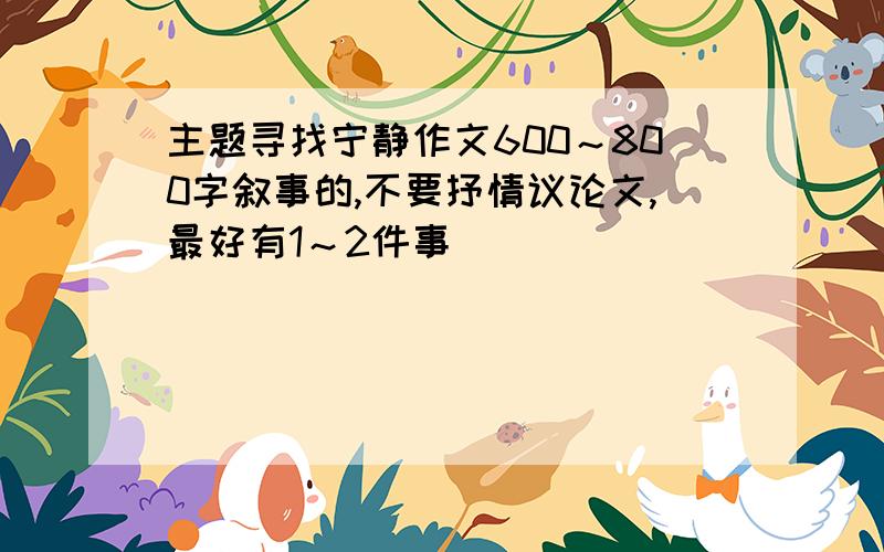 主题寻找宁静作文600～800字叙事的,不要抒情议论文,最好有1～2件事