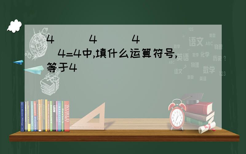 4 ( )4 ( )4 ( )4=4中,填什么运算符号,等于4