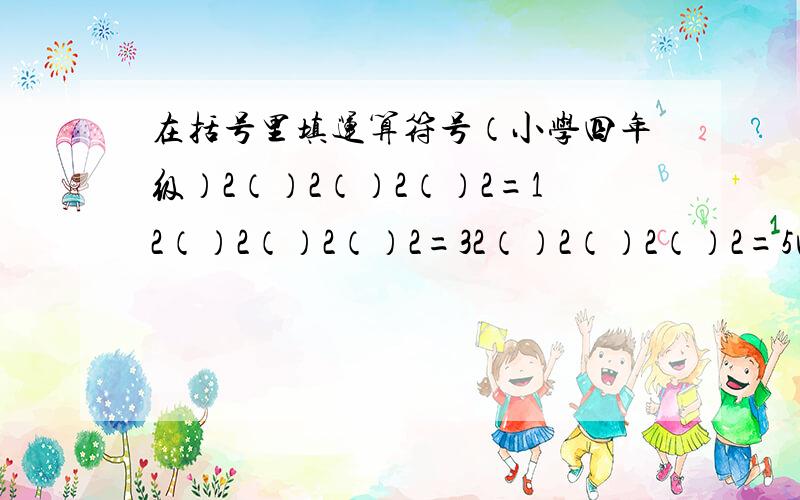 在括号里填运算符号（小学四年级）2（）2（）2（）2=12（）2（）2（）2=32（）2（）2（）2=5回复——JM蒙古大夫：全对!