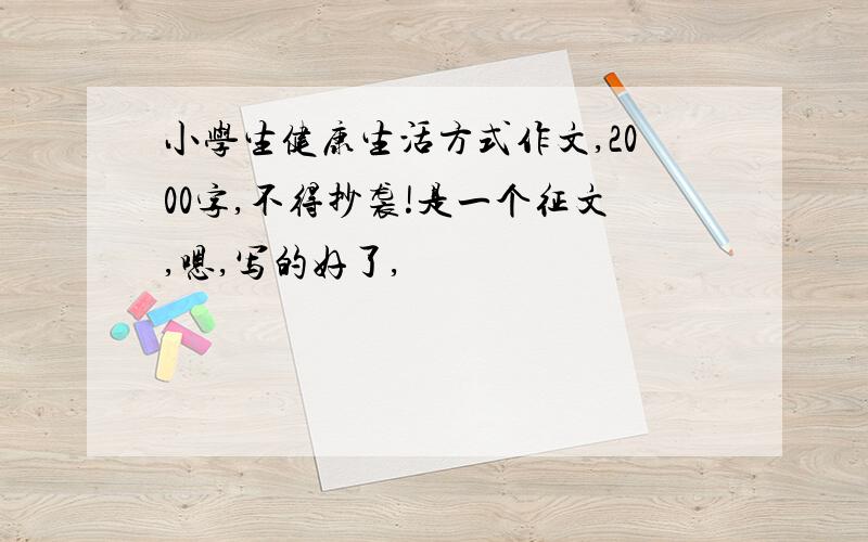 小学生健康生活方式作文,2000字,不得抄袭!是一个征文,嗯,写的好了,