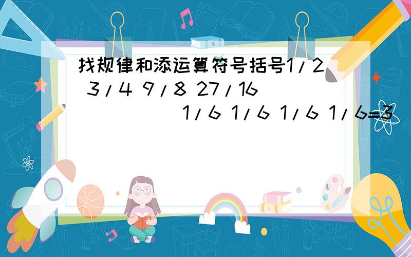 找规律和添运算符号括号1/2 3/4 9/8 27/16 （ ）（ ）1/6 1/6 1/6 1/6=3