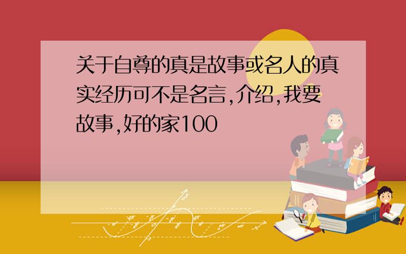 关于自尊的真是故事或名人的真实经历可不是名言,介绍,我要故事,好的家100