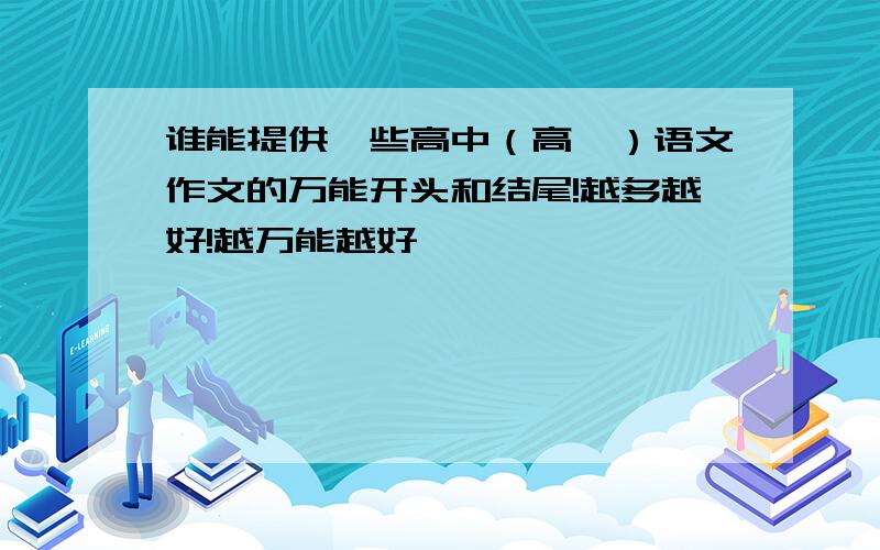 谁能提供一些高中（高一）语文作文的万能开头和结尾!越多越好!越万能越好