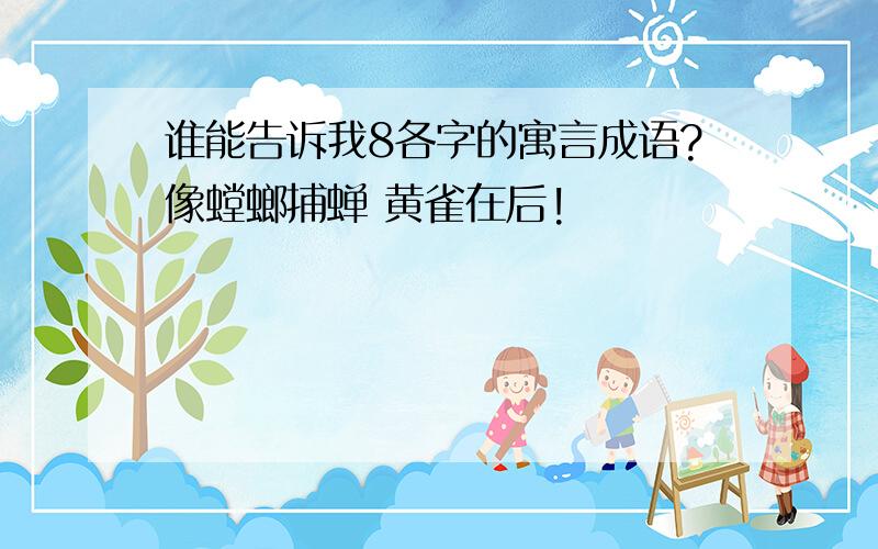 谁能告诉我8各字的寓言成语?像螳螂捕蝉 黄雀在后!