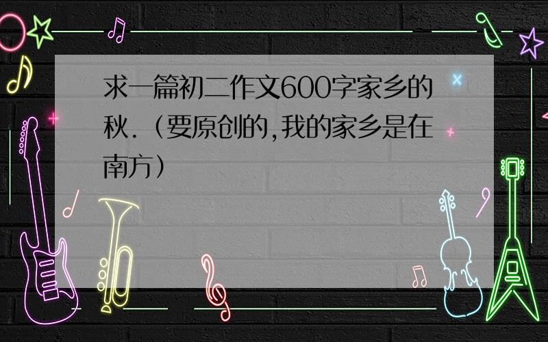 求一篇初二作文600字家乡的秋.（要原创的,我的家乡是在南方）