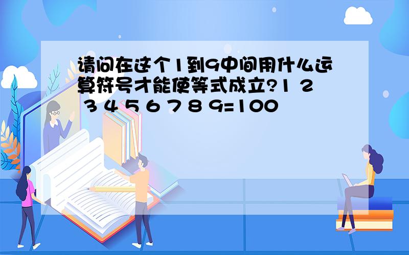 请问在这个1到9中间用什么运算符号才能使等式成立?1 2 3 4 5 6 7 8 9=100