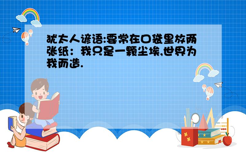 犹太人谚语:要常在口袋里放两张纸：我只是一颗尘埃,世界为我而造.