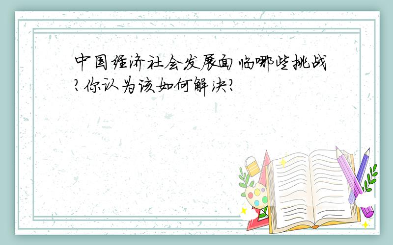 中国经济社会发展面临哪些挑战?你认为该如何解决?