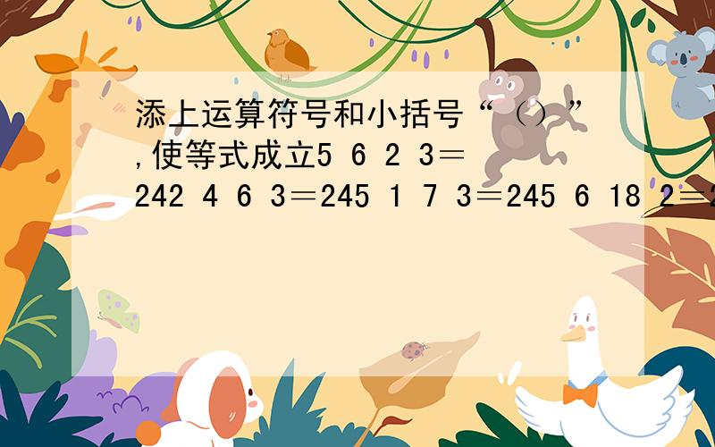 添上运算符号和小括号“（）”,使等式成立5 6 2 3＝242 4 6 3＝245 1 7 3＝245 6 18 2＝24