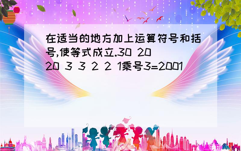 在适当的地方加上运算符号和括号,使等式成立.30 20 20 3 3 2 2 1乘号3=2001