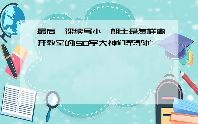 最后一课续写小弗朗士是怎样离开教室的150字大神们帮帮忙