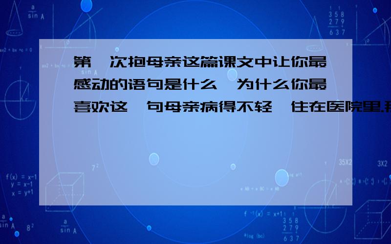 第一次抱母亲这篇课文中让你最感动的语句是什么,为什么你最喜欢这一句母亲病得不轻,住在医院里.那天,护士进来换床单,让母亲起来.我赶紧说：“妈,你别动,我来抱你.”我左手托住母亲的