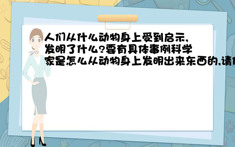 人们从什么动物身上受到启示,发明了什么?要有具体事例科学家是怎么从动物身上发明出来东西的,请你把研究的过程写下来,就像小学生四年级的语文课本的蝙蝠和雷达的那课