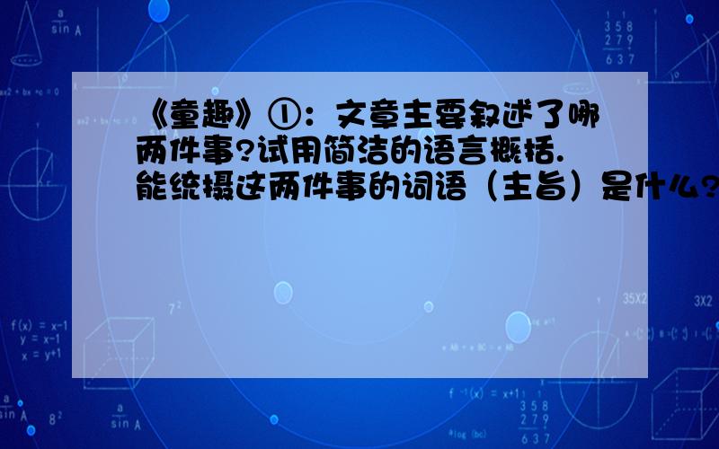 《童趣》①：文章主要叙述了哪两件事?试用简洁的语言概括.能统摄这两件事的词语（主旨）是什么?②：为什么说这两件事都有“物外之趣”（或者说,作者是如何获得“物外之趣”的?）你