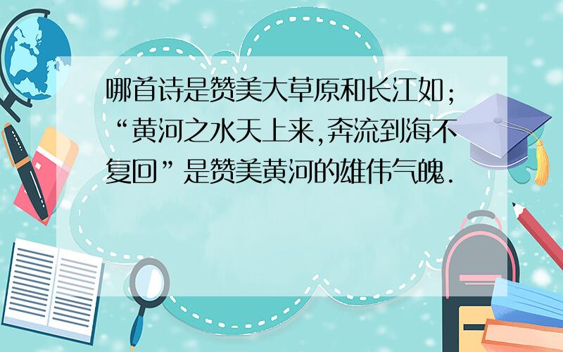 哪首诗是赞美大草原和长江如；“黄河之水天上来,奔流到海不复回”是赞美黄河的雄伟气魄.