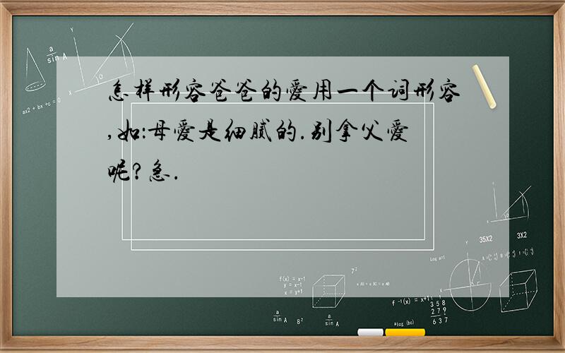 怎样形容爸爸的爱用一个词形容,如：母爱是细腻的.别拿父爱呢?急.