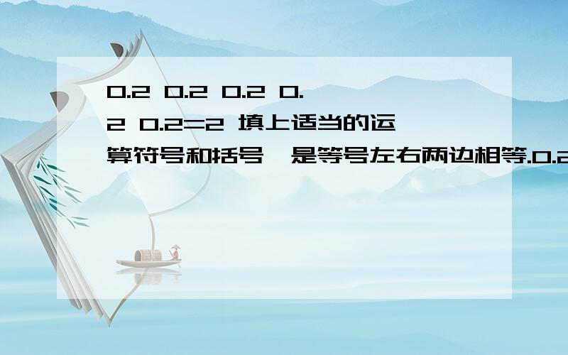 0.2 0.2 0.2 0.2 0.2=2 填上适当的运算符号和括号,是等号左右两边相等.0.2   0.2    0.2   0.2    0.2=3