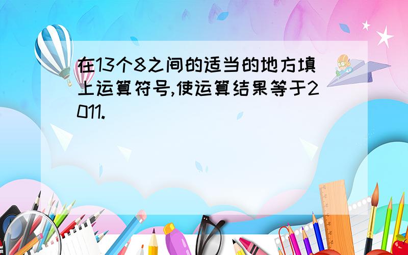 在13个8之间的适当的地方填上运算符号,使运算结果等于2011.