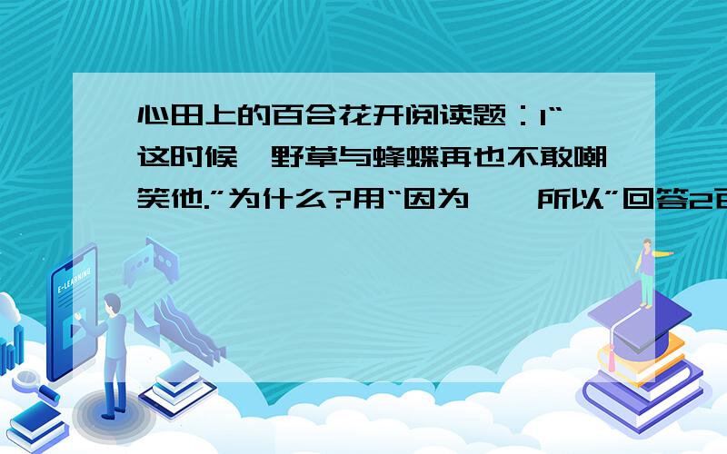 心田上的百合花开阅读题：1“这时候,野草与蜂蝶再也不敢嘲笑他.”为什么?用“因为……所以”回答2百合花朝着自己的目标努力着,奋斗着,其他人又是怎样看待的?