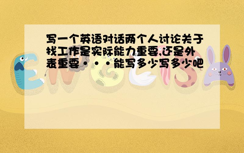 写一个英语对话两个人讨论关于找工作是实际能力重要,还是外表重要···能写多少写多少吧