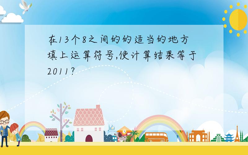 在13个8之间的的适当的地方填上运算符号,使计算结果等于2011?