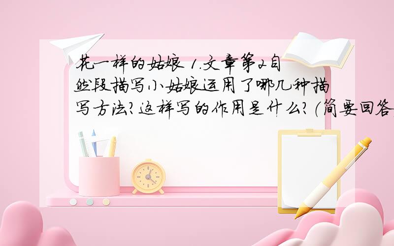 花一样的姑娘 1.文章第2自然段描写小姑娘运用了哪几种描写方法?这样写的作用是什么?（简要回答）2.从文中我们可以看出小姑娘是个怎样的人?3.你怎么理解文章最后一句话?最后一句是：我