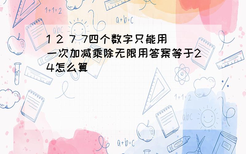 1 2 7 7四个数字只能用一次加减乘除无限用答案等于24怎么算