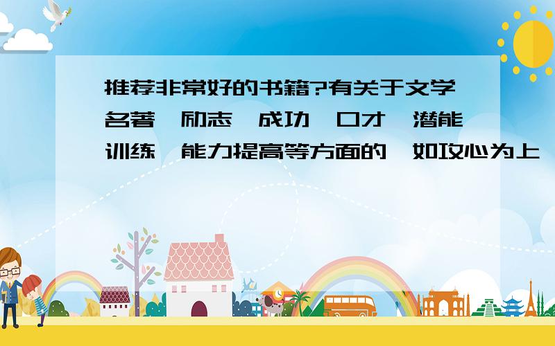 推荐非常好的书籍?有关于文学名著、励志、成功、口才、潜能训练、能力提高等方面的,如攻心为上,高效能人士的七个习惯、人性的优点（弱点）等,多多益善,