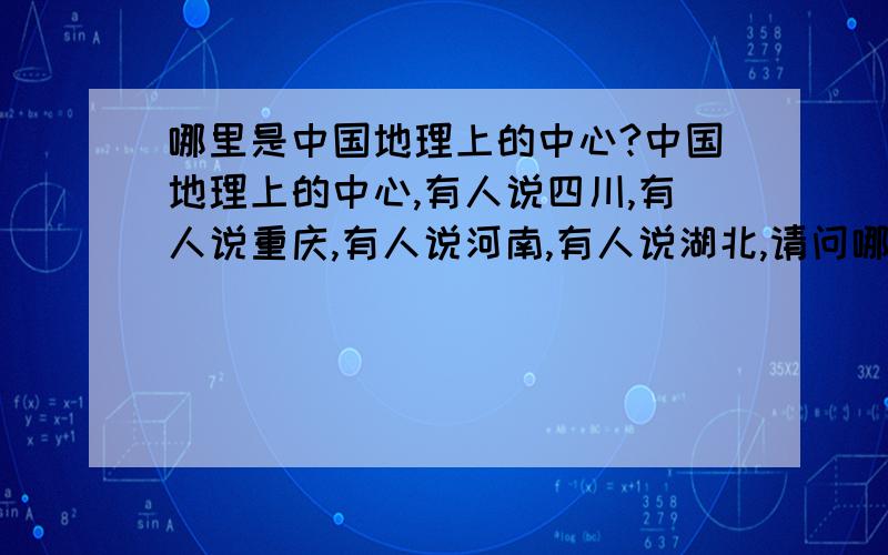 哪里是中国地理上的中心?中国地理上的中心,有人说四川,有人说重庆,有人说河南,有人说湖北,请问哪种说法科学?我查了百度百科,查不到相关资料