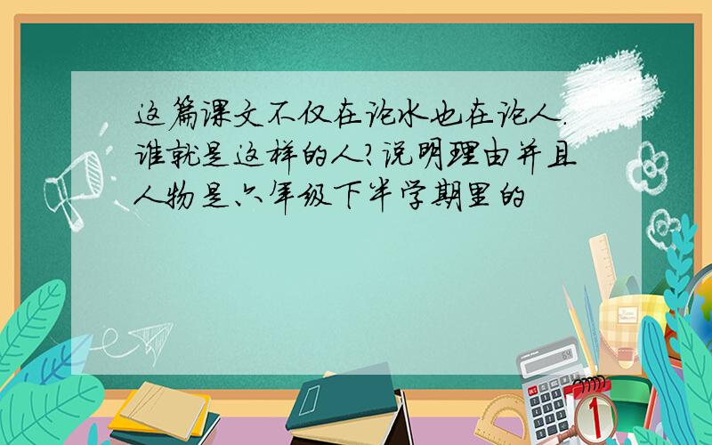 这篇课文不仅在论水也在论人.谁就是这样的人?说明理由并且人物是六年级下半学期里的