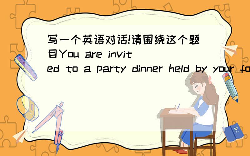 写一个英语对话!请围绕这个题目You are invited to a party dinner held by your foreign business partner .Before leaving ,you call another friend to ask about the manners at formal western business dinner 写八句对话、也就是每人