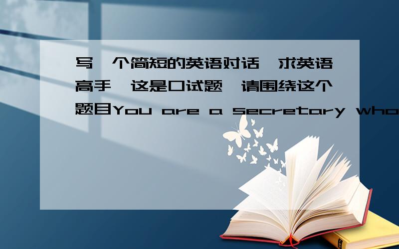 写一个简短的英语对话、求英语高手、这是口试题、请围绕这个题目You are a secretary who has to arrange 5 activies for your boss during a 2-day business trip and your boss will make 2 re-arrangements after he has checked the