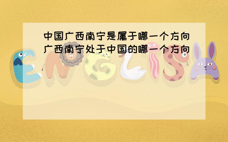 中国广西南宁是属于哪一个方向广西南宁处于中国的哪一个方向