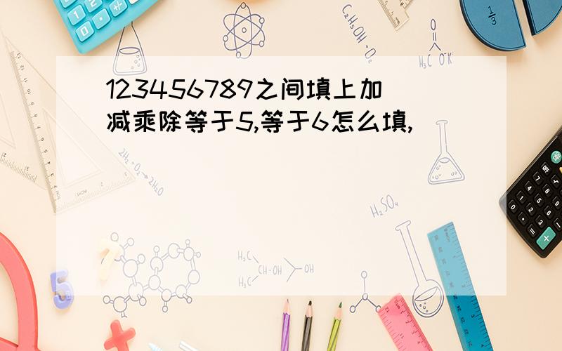 123456789之间填上加减乘除等于5,等于6怎么填,