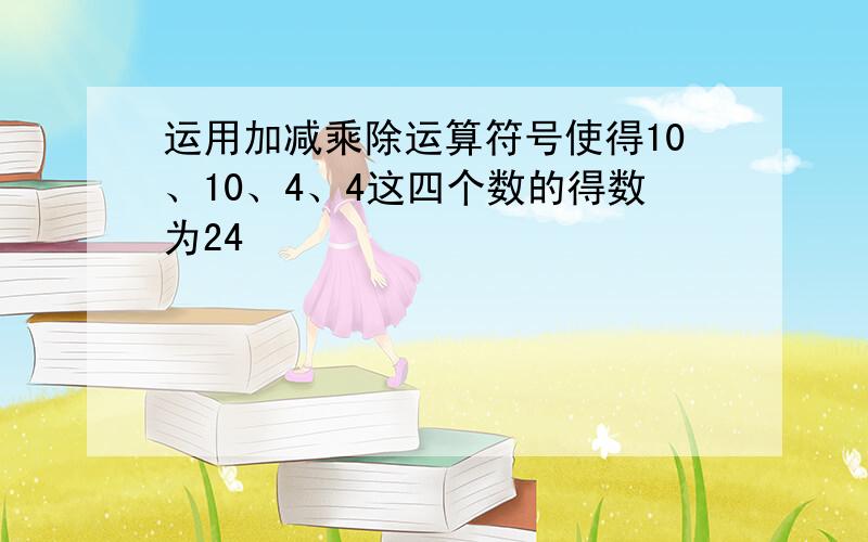 运用加减乘除运算符号使得10、10、4、4这四个数的得数为24