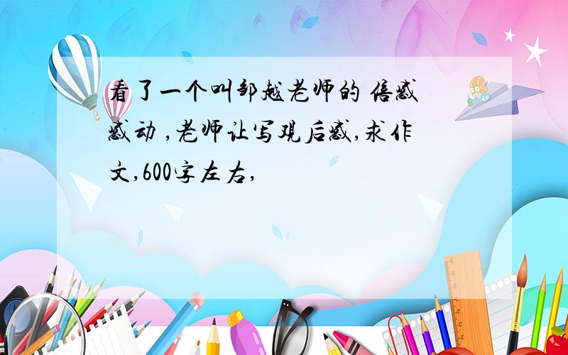 看了一个叫邹越老师的 倍感 感动 ,老师让写观后感,求作文,600字左右,