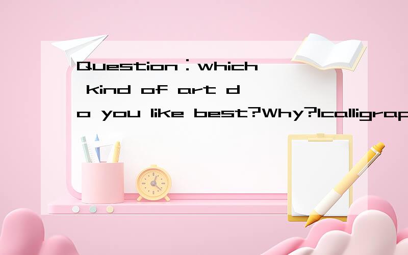 Question：which kind of art do you like best?Why?1calligraphy 2painting 3sculpture 4photography回答出来的句子