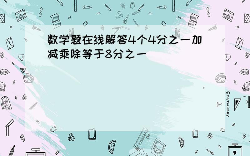 数学题在线解答4个4分之一加减乘除等于8分之一