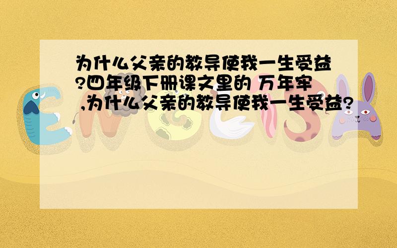 为什么父亲的教导使我一生受益?四年级下册课文里的 万年牢 ,为什么父亲的教导使我一生受益?