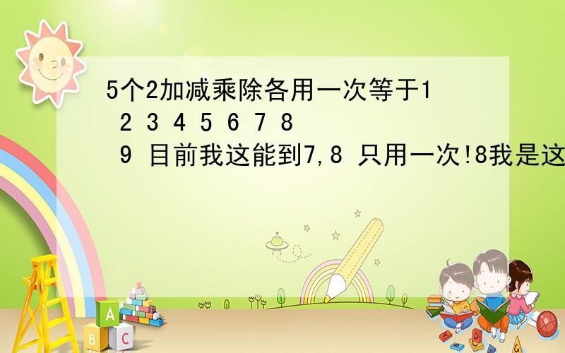 5个2加减乘除各用一次等于1 2 3 4 5 6 7 8 9 目前我这能到7,8 只用一次!8我是这样的（2*（2+2））/（2-2）不过 貌似分母为0了纠结中.