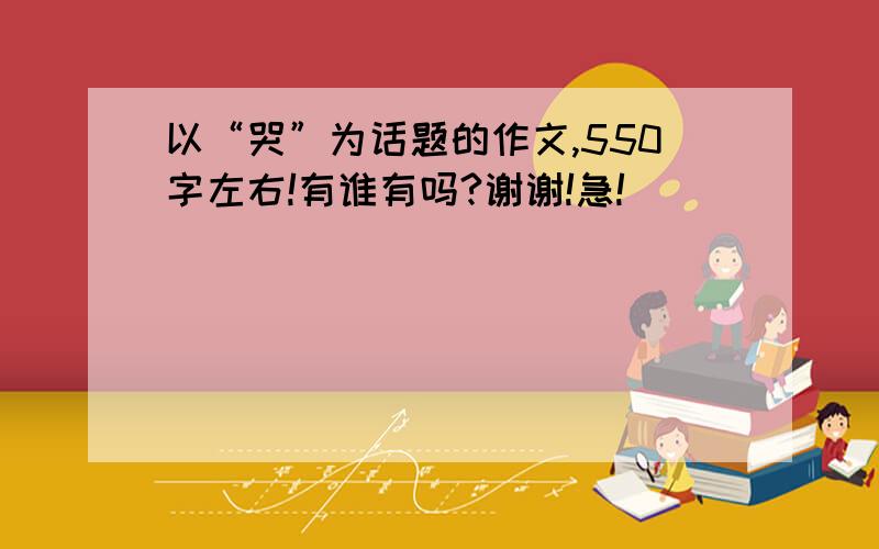 以“哭”为话题的作文,550字左右!有谁有吗?谢谢!急!