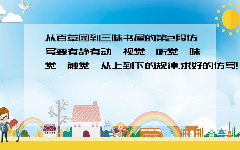 从百草园到三味书屋的第2段仿写要有静有动、视觉、听觉、味觉、触觉,从上到下的规律.求好的仿写!