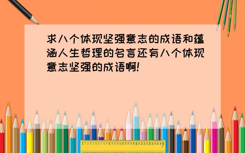 求八个体现坚强意志的成语和蕴涵人生哲理的名言还有八个体现意志坚强的成语啊!