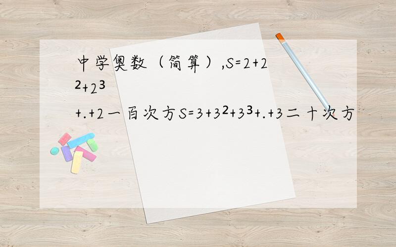 中学奥数（简算）,S=2+2²+2³+.+2一百次方S=3+3²+3³+.+3二十次方