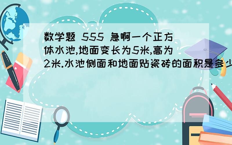 数学题 555 急啊一个正方体水池,地面变长为5米,高为2米.水池侧面和地面贴瓷砖的面积是多少?这个水池能装多少升水?