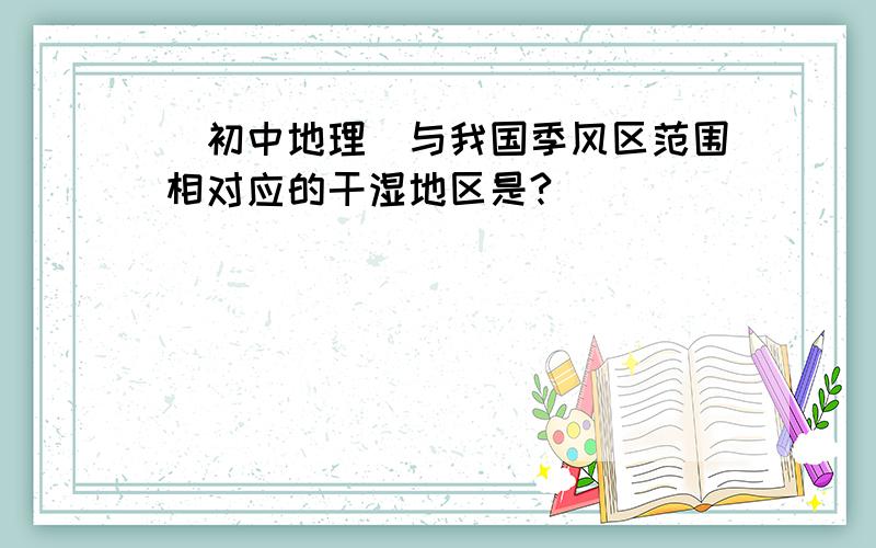 （初中地理）与我国季风区范围相对应的干湿地区是?