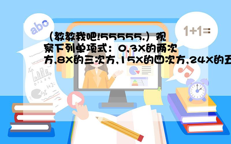 （教教我吧!55555.）观察下列单项式：0,3X的两次方,8X的三次方,15X的四次方,24X的五次方,…………按次规律写出第N个单项式是___.555555555555.）