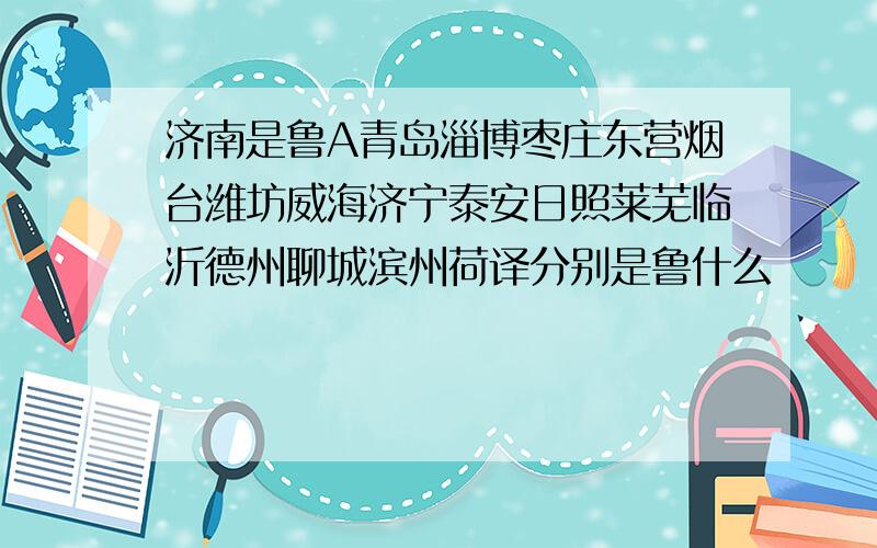 济南是鲁A青岛淄博枣庄东营烟台潍坊威海济宁泰安日照莱芜临沂德州聊城滨州荷译分别是鲁什么