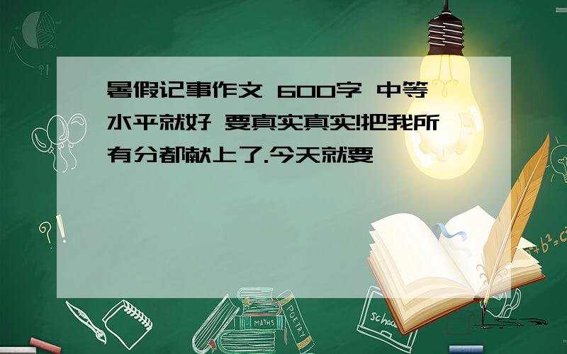 暑假记事作文 600字 中等水平就好 要真实真实!把我所有分都献上了.今天就要