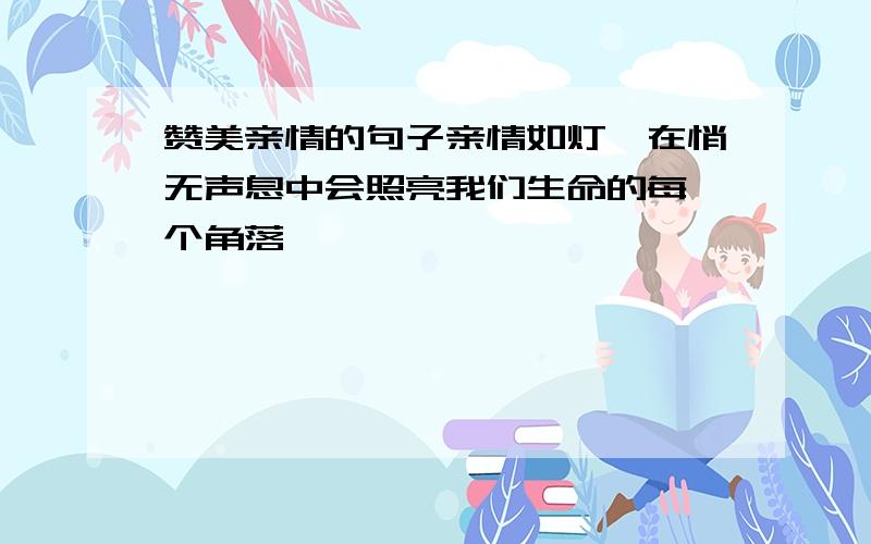 赞美亲情的句子亲情如灯,在悄无声息中会照亮我们生命的每一个角落